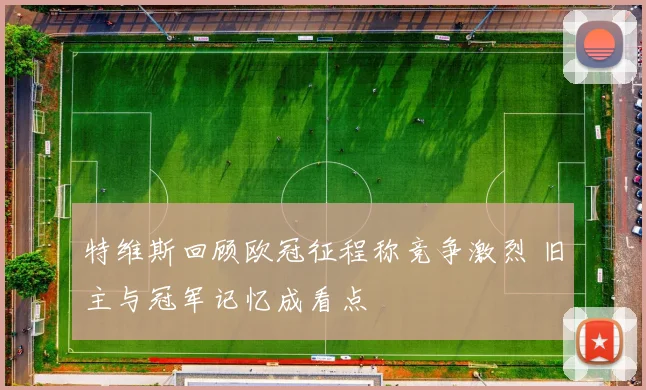 特维斯回顾欧冠征程称竞争激烈 旧主与冠军记忆成看点