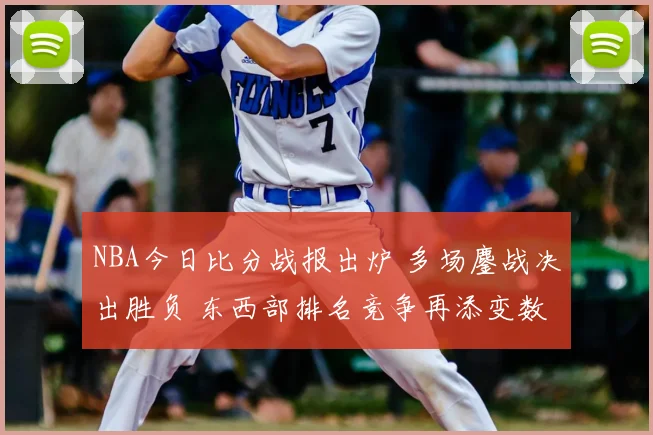 NBA今日比分战报出炉 多场鏖战决出胜负 东西部排名竞争再添变数