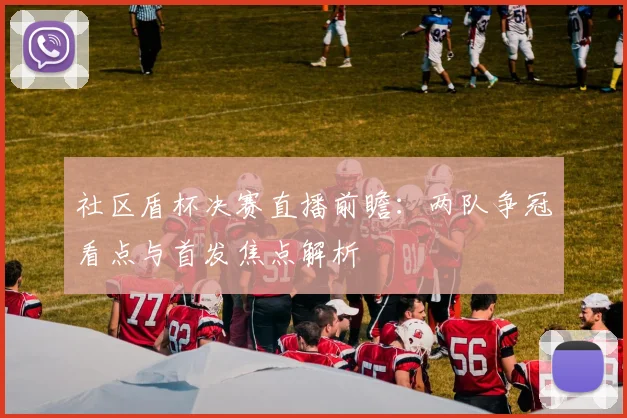 社区盾杯决赛直播前瞻：两队争冠看点与首发焦点解析