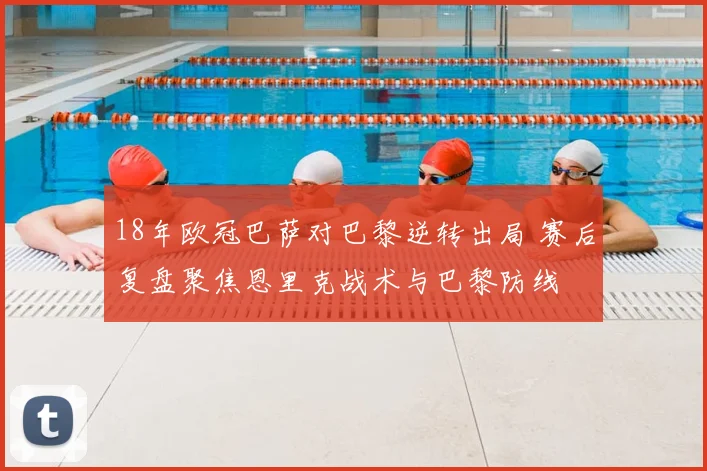 18年欧冠巴萨对巴黎逆转出局 赛后复盘聚焦恩里克战术与巴黎防线