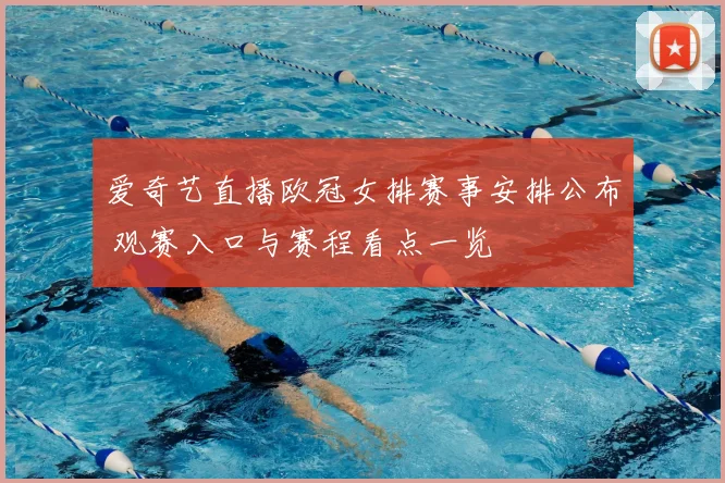 爱奇艺直播欧冠女排赛事安排公布 观赛入口与赛程看点一览