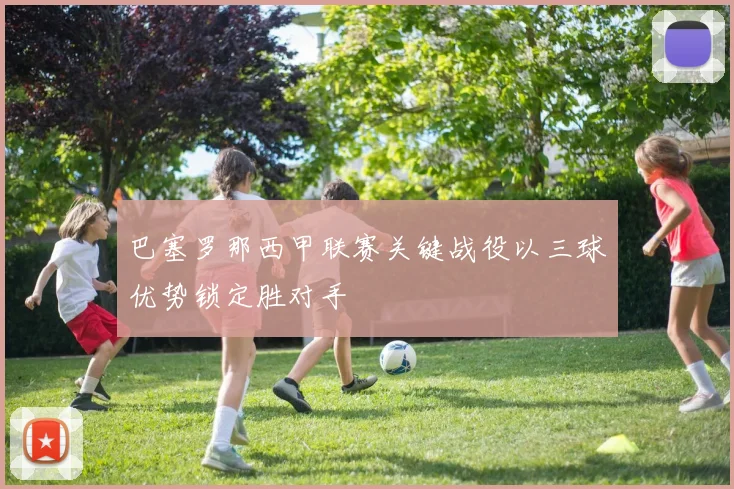 巴塞罗那西甲联赛关键战役以三球优势锁定胜对手