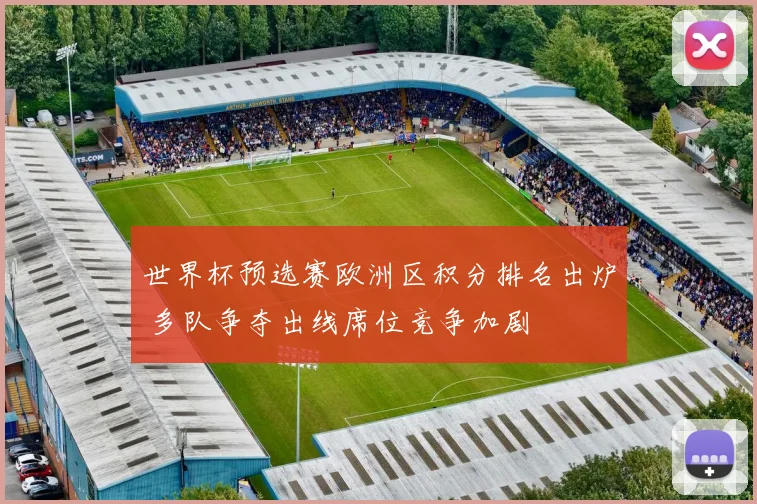 世界杯预选赛欧洲区积分排名出炉 多队争夺出线席位竞争加剧
