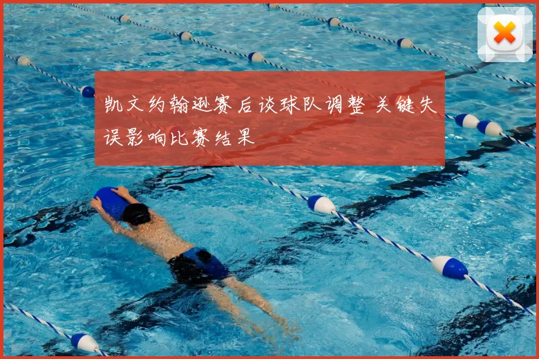 凯文约翰逊赛后谈球队调整 关键失误影响比赛结果