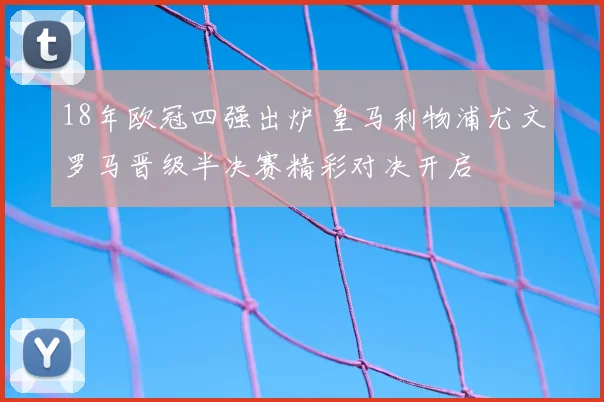 18年欧冠四强出炉 皇马利物浦尤文罗马晋级半决赛精彩对决开启