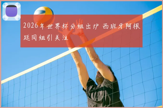 2026年世界杯分组出炉 西班牙阿根廷同组引关注