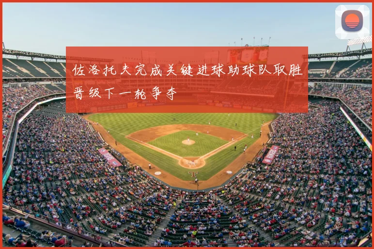 佐洛托夫完成关键进球助球队取胜晋级下一轮争夺