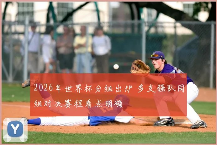 2026年世界杯分组出炉 多支强队同组对决赛程看点明确