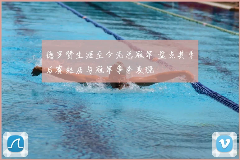 德罗赞生涯至今无总冠军 盘点其季后赛经历与冠军争夺表现