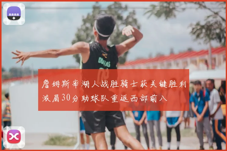 詹姆斯率湖人战胜骑士获关键胜利浓眉30分助球队重返西部前八