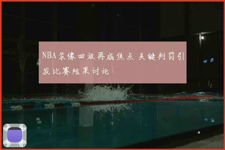 NBA录像回放再成焦点 关键判罚引发比赛结果讨论
