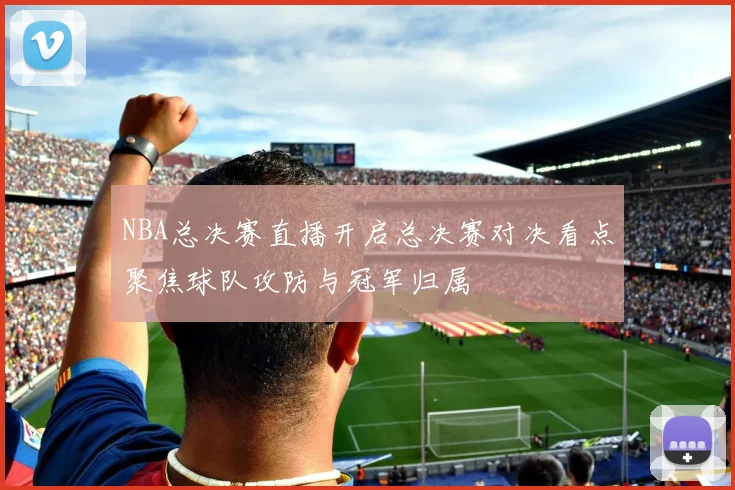 NBA总决赛直播开启总决赛对决看点聚焦球队攻防与冠军归属