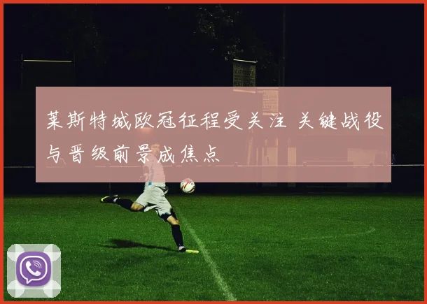 莱斯特城欧冠征程受关注 关键战役与晋级前景成焦点