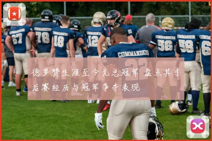 德罗赞生涯至今无总冠军 盘点其季后赛经历与冠军争夺表现