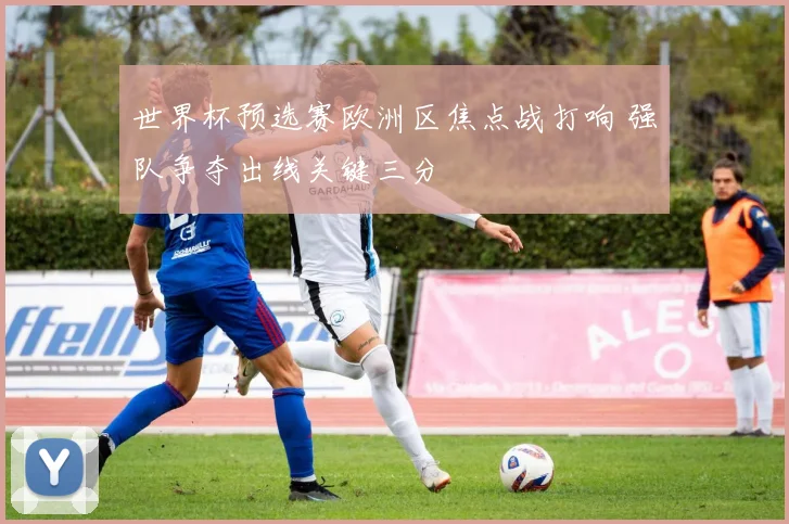 世界杯预选赛欧洲区焦点战打响 强队争夺出线关键三分