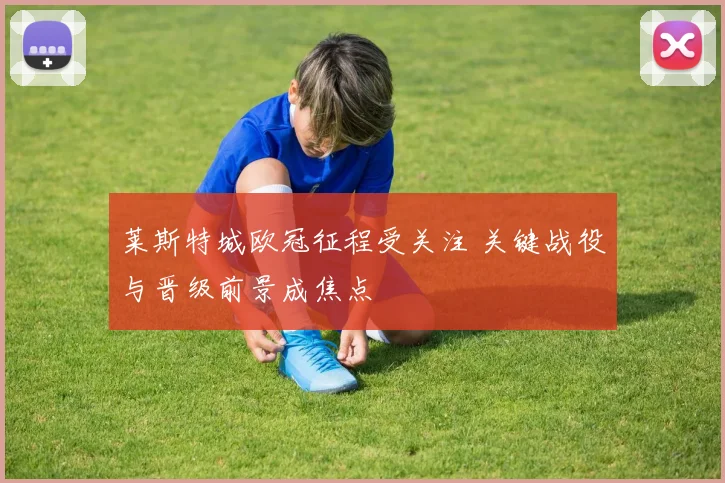 莱斯特城欧冠征程受关注 关键战役与晋级前景成焦点