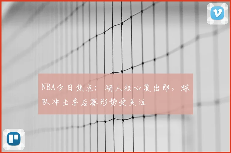 NBA今日焦点：湖人核心复出即，球队冲击季后赛形势受关注
