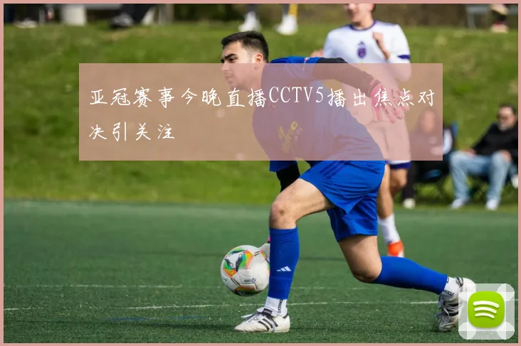 亚冠赛事今晚直播CCTV5播出焦点对决引关注