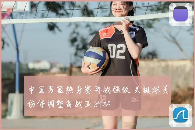 中国男篮热身赛再战强敌 关键球员伤停调整备战亚洲杯