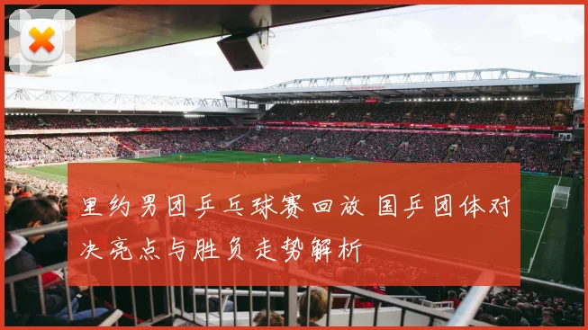 里约男团乒乓球赛回放 国乒团体对决亮点与胜负走势解析