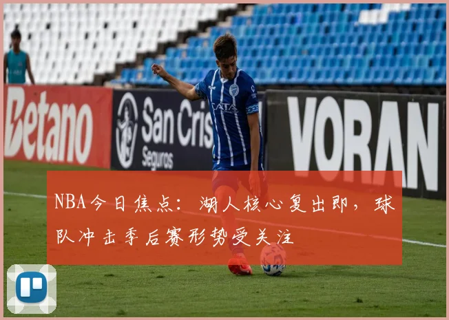 NBA今日焦点：湖人核心复出即，球队冲击季后赛形势受关注
