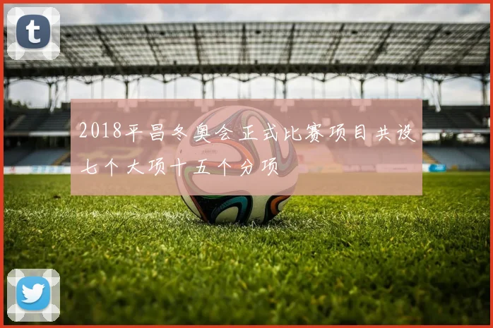 2018平昌冬奥会正式比赛项目共设七个大项十五个分项