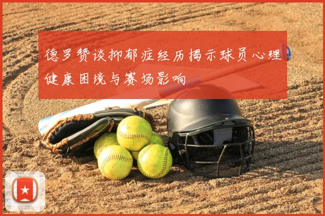 德罗赞谈抑郁症经历揭示球员心理健康困境与赛场影响