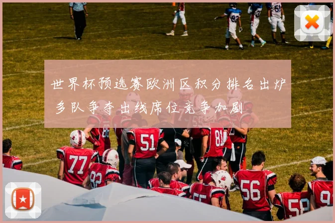 世界杯预选赛欧洲区积分排名出炉 多队争夺出线席位竞争加剧