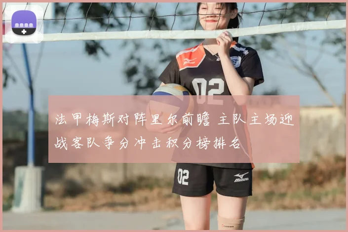 法甲梅斯对阵里尔前瞻 主队主场迎战客队争分冲击积分榜排名