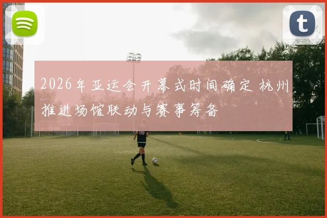 2026年亚运会开幕式时间确定 杭州推进场馆联动与赛事筹备