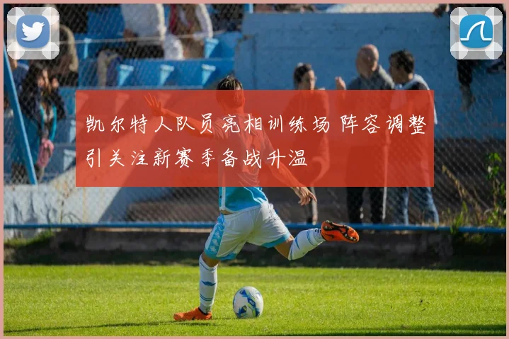凯尔特人队员亮相训练场 阵容调整引关注新赛季备战升温