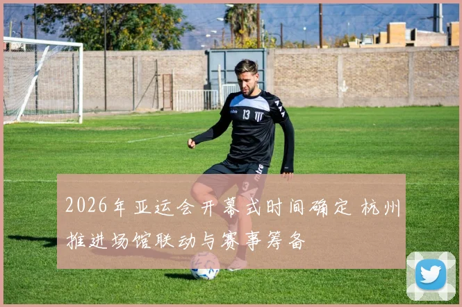 2026年亚运会开幕式时间确定 杭州推进场馆联动与赛事筹备