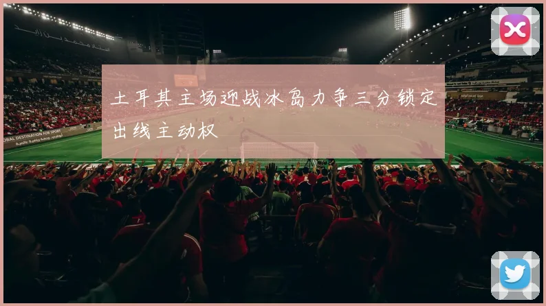 土耳其主场迎战冰岛力争三分锁定出线主动权