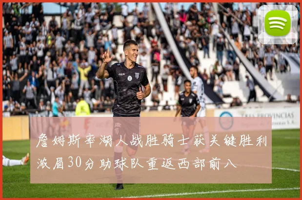 詹姆斯率湖人战胜骑士获关键胜利浓眉30分助球队重返西部前八