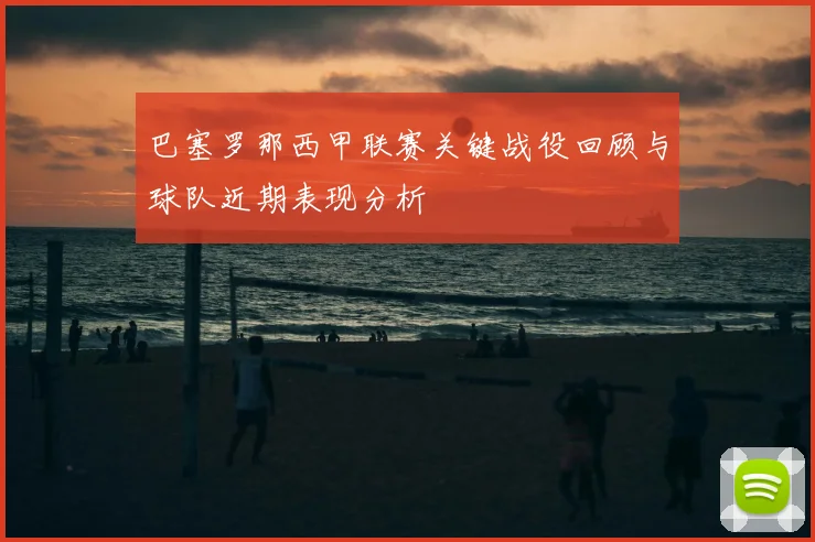 巴塞罗那西甲联赛关键战役回顾与球队近期表现分析