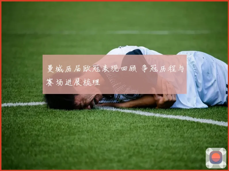 曼城历届欧冠表现回顾 争冠历程与赛场进展梳理