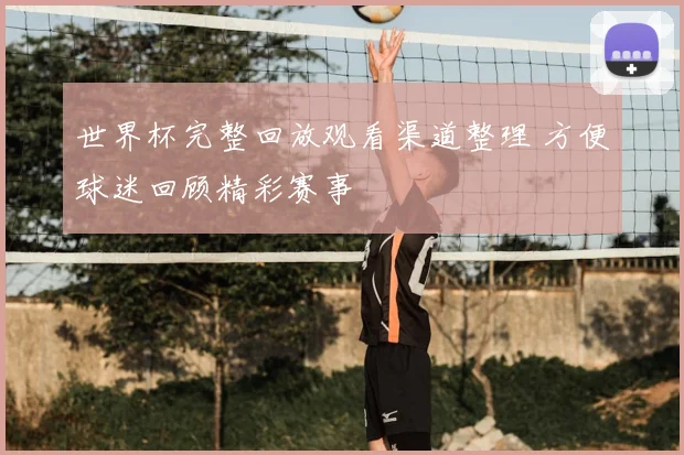 世界杯完整回放观看渠道整理 方便球迷回顾精彩赛事