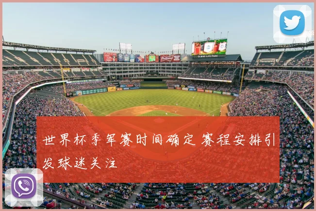 世界杯季军赛时间确定 赛程安排引发球迷关注