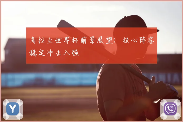 乌拉圭世界杯前景展望:核心阵容稳定冲击八强