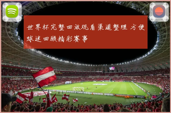 世界杯完整回放观看渠道整理 方便球迷回顾精彩赛事