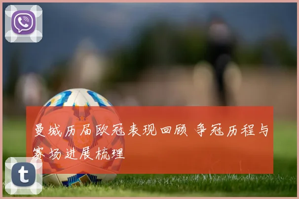 曼城历届欧冠表现回顾 争冠历程与赛场进展梳理