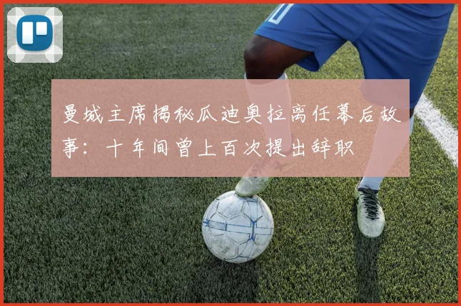 曼城主席揭秘瓜迪奥拉离任幕后故事:十年间曾上百次提出辞职
