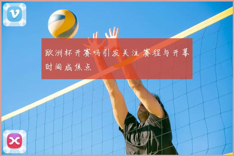 欧洲杯开赛吗引发关注 赛程与开幕时间成焦点