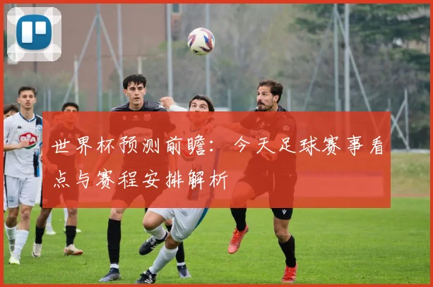 世界杯预测前瞻:今天足球赛事看点与赛程安排解析