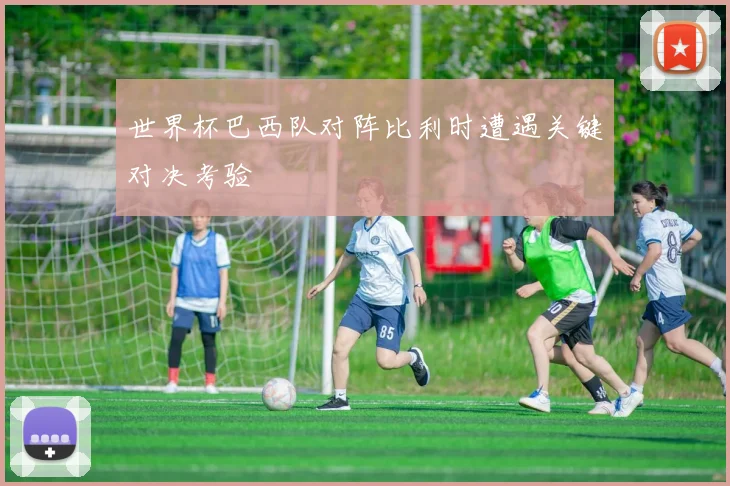 世界杯巴西队对阵比利时遭遇关键对决考验