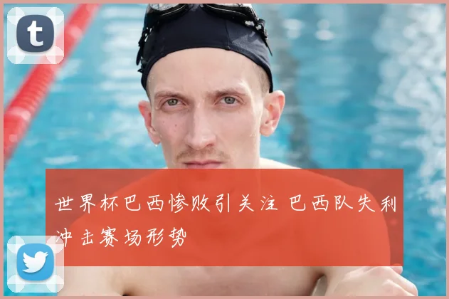 世界杯巴西惨败引关注 巴西队失利冲击赛场形势