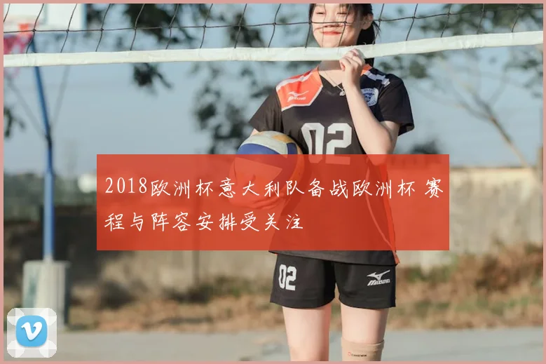2018欧洲杯意大利队备战欧洲杯 赛程与阵容安排受关注